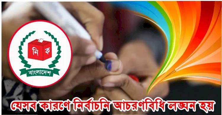 যেসব কারণে নির্বাচনি আচরণবিধি লঙ্ঘন হয়